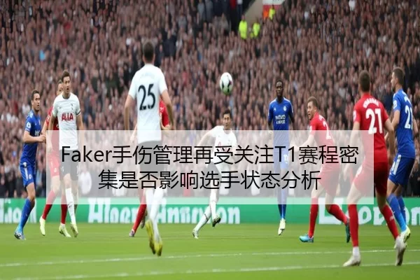 Faker手伤管理再受关注T1赛程密集是否影响选手状态分析